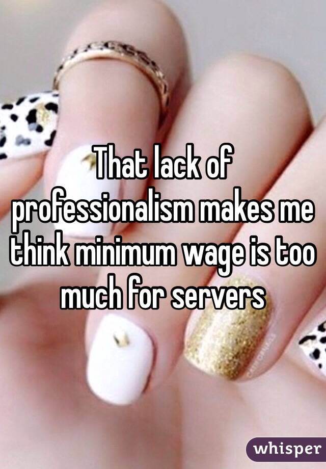 That lack of professionalism makes me think minimum wage is too much for servers 