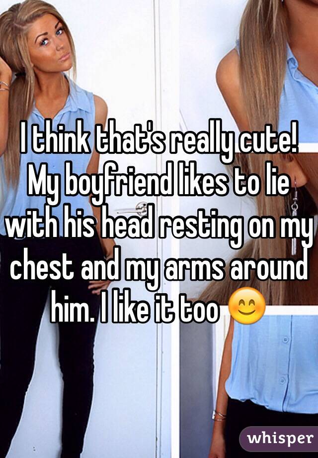 I think that's really cute! My boyfriend likes to lie with his head resting on my chest and my arms around him. I like it too 😊