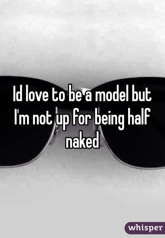 Id love to be a model but I'm not up for being half naked 