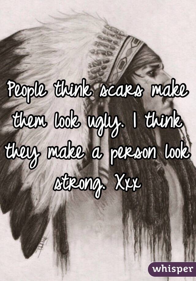 People think scars make them look ugly. I think they make a person look strong. Xxx