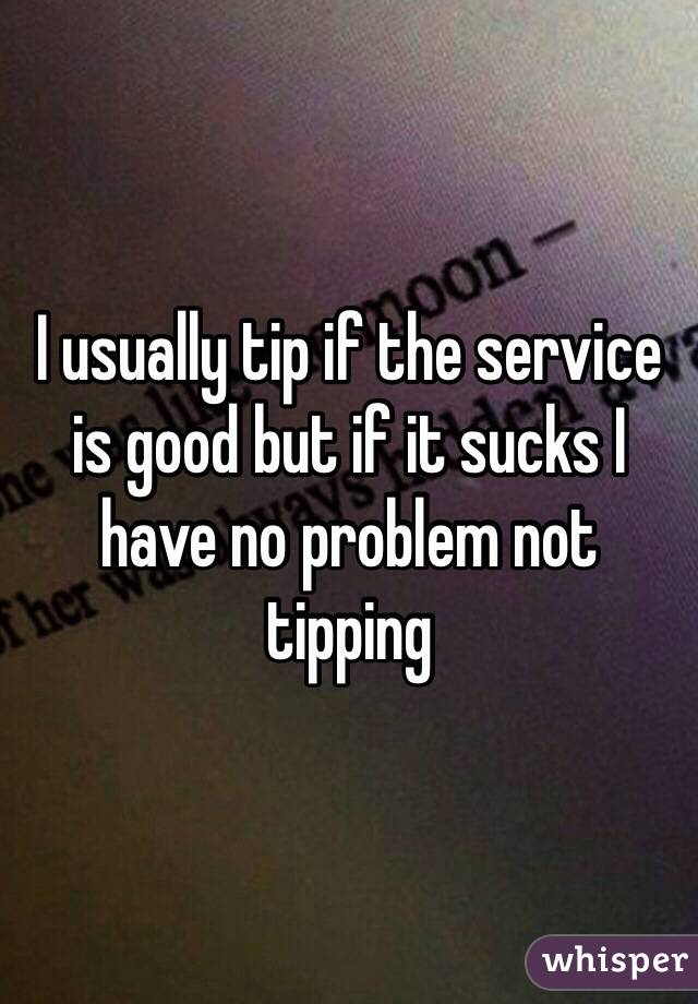 I usually tip if the service is good but if it sucks I have no problem not tipping 