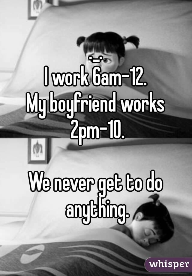 ._.
I work 6am-12.
My boyfriend works 2pm-10.

We never get to do anything.