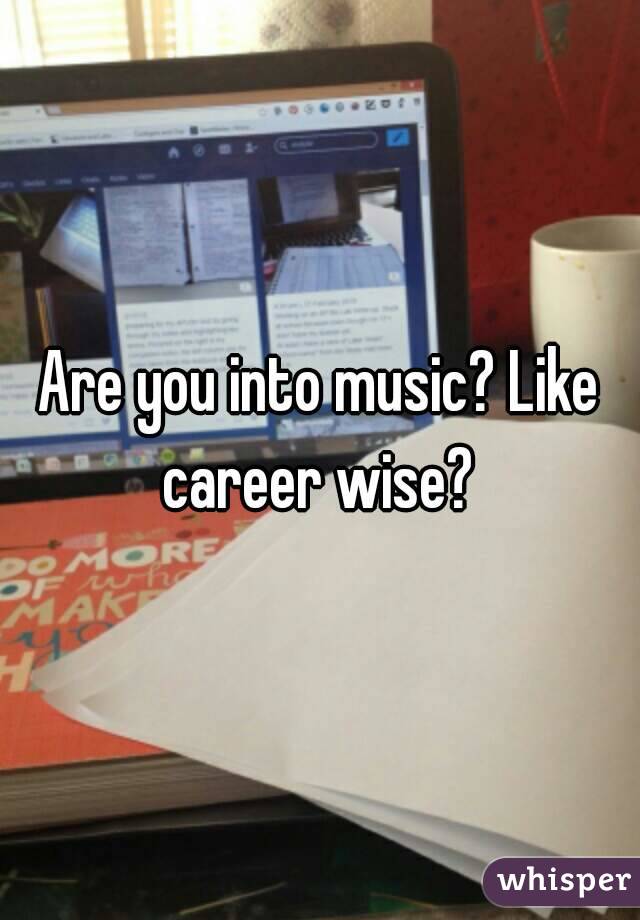 Are you into music? Like career wise? 