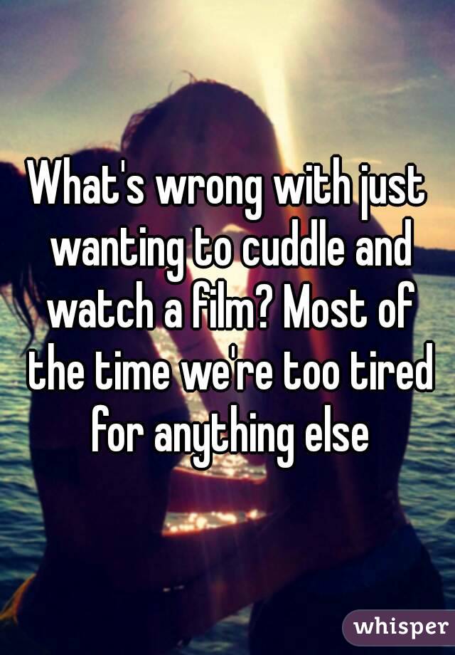 What's wrong with just wanting to cuddle and watch a film? Most of the time we're too tired for anything else