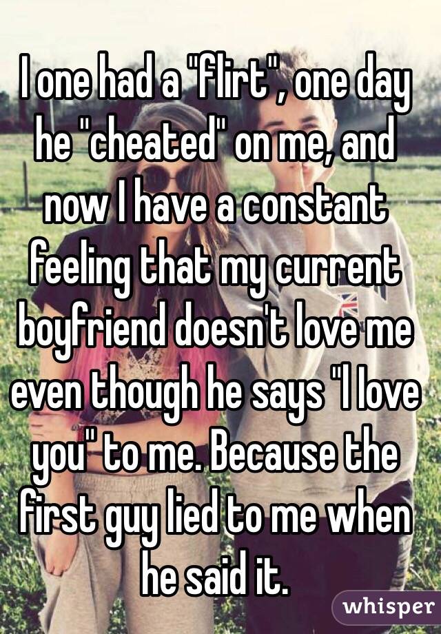 I one had a "flirt", one day he "cheated" on me, and now I have a constant feeling that my current boyfriend doesn't love me even though he says "l Iove you" to me. Because the first guy lied to me when he said it.