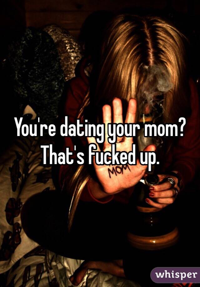 You're dating your mom? That's fucked up.