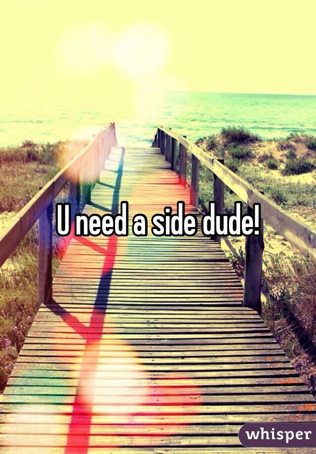 U need a side dude! 