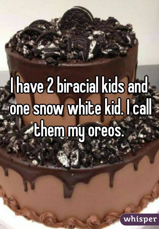 I have 2 biracial kids and one snow white kid. I call them my oreos. 