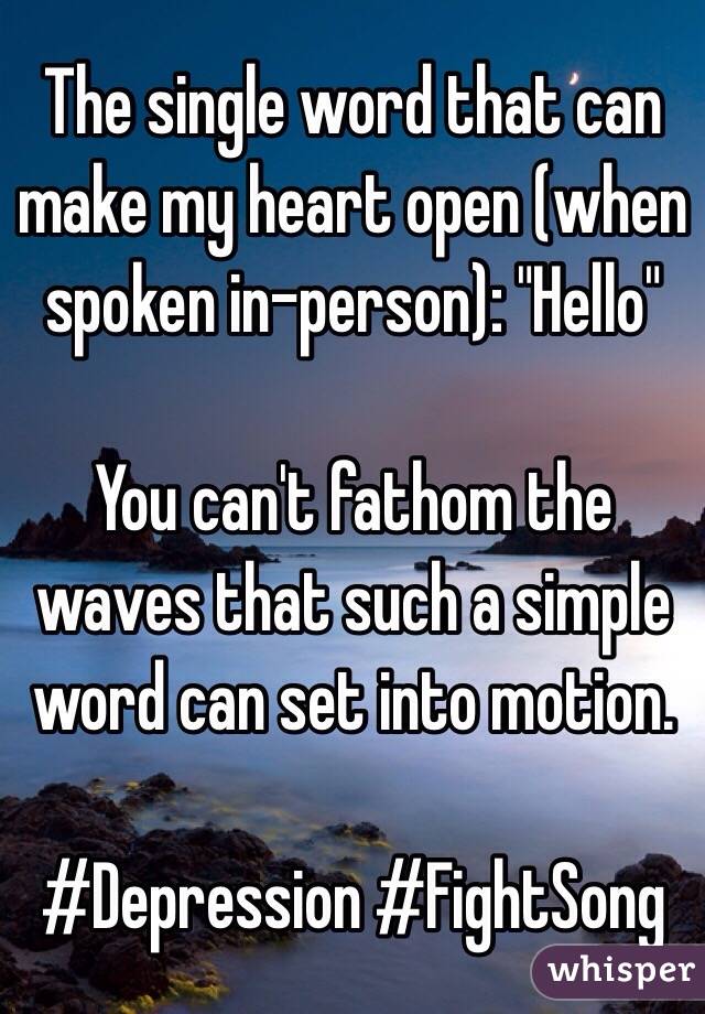The single word that can make my heart open (when spoken in-person): "Hello"

You can't fathom the waves that such a simple word can set into motion.

#Depression #FightSong