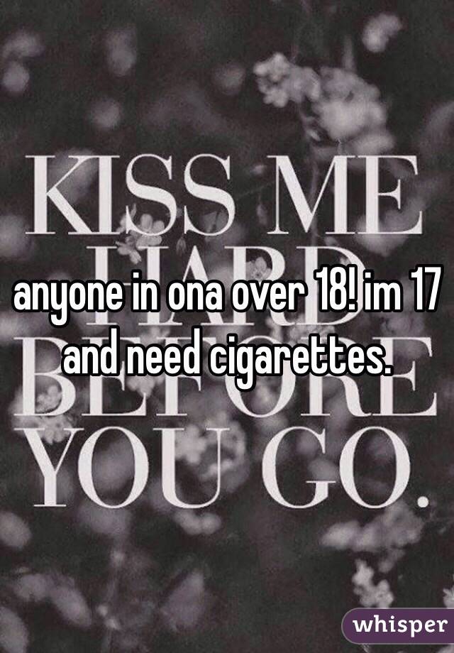 anyone in ona over 18! im 17 and need cigarettes. 