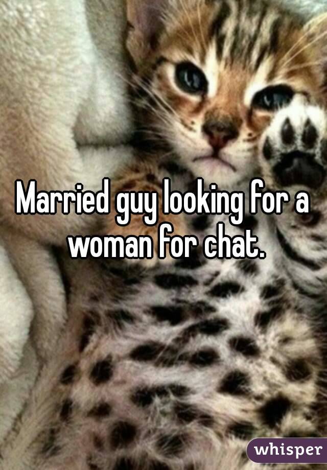Married guy looking for a woman for chat.