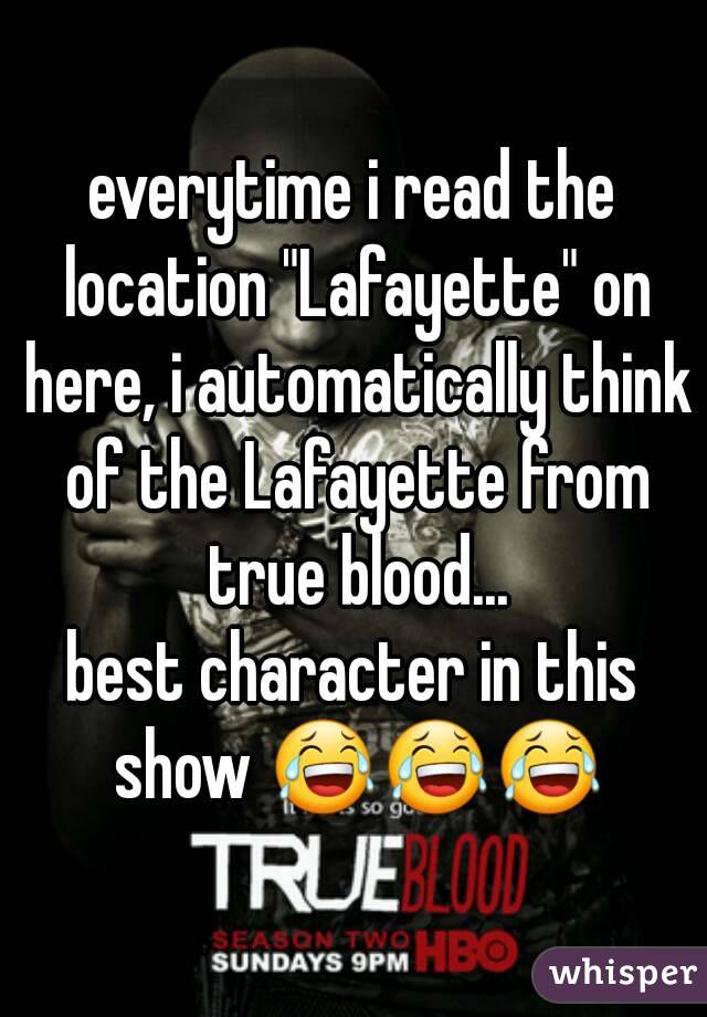 everytime i read the location "Lafayette" on here, i automatically think of the Lafayette from true blood...
best character in this show 😂😂😂