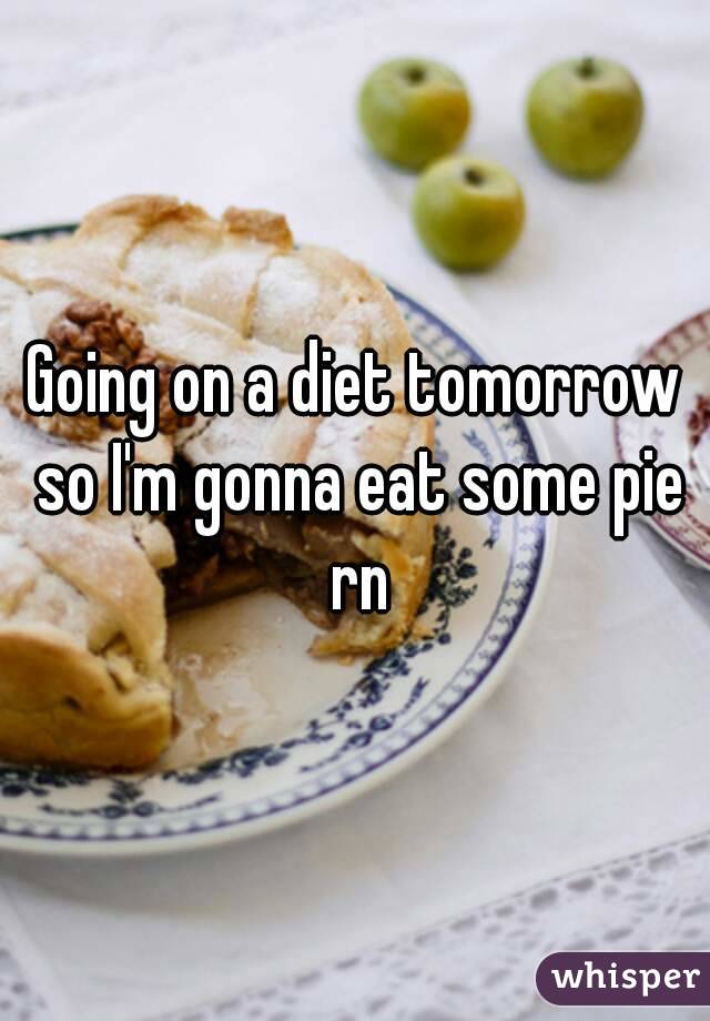 Going on a diet tomorrow so I'm gonna eat some pie rn
