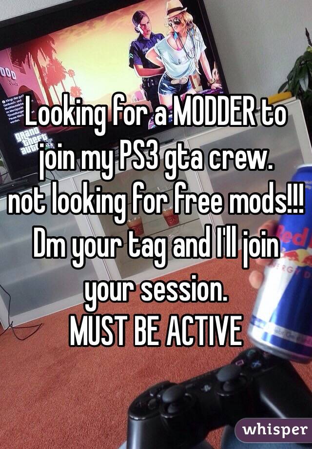 Looking for a MODDER to join my PS3 gta crew.
not looking for free mods!!!  
Dm your tag and I'll join your session. 
MUST BE ACTIVE