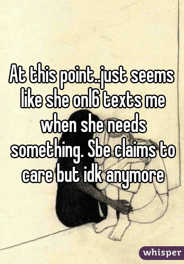 At this point..just seems like she onl6 texts me when she needs something. Sbe claims to care but idk anymore