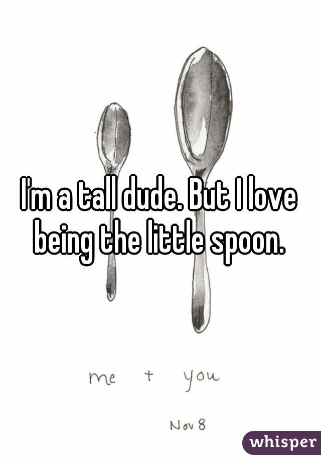 I'm a tall dude. But I love being the little spoon. 