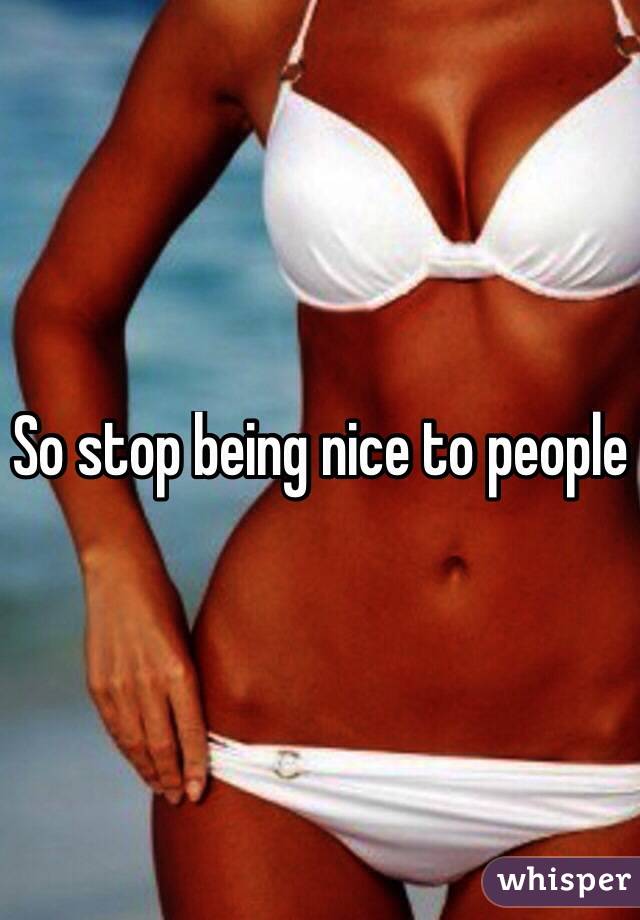 So stop being nice to people
