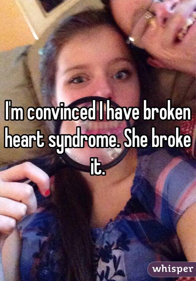 I'm convinced I have broken heart syndrome. She broke it.