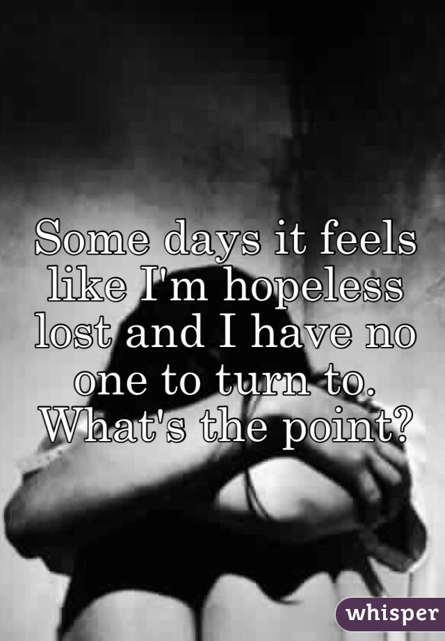 Some days it feels like I'm hopeless lost and I have no one to turn to. What's the point?