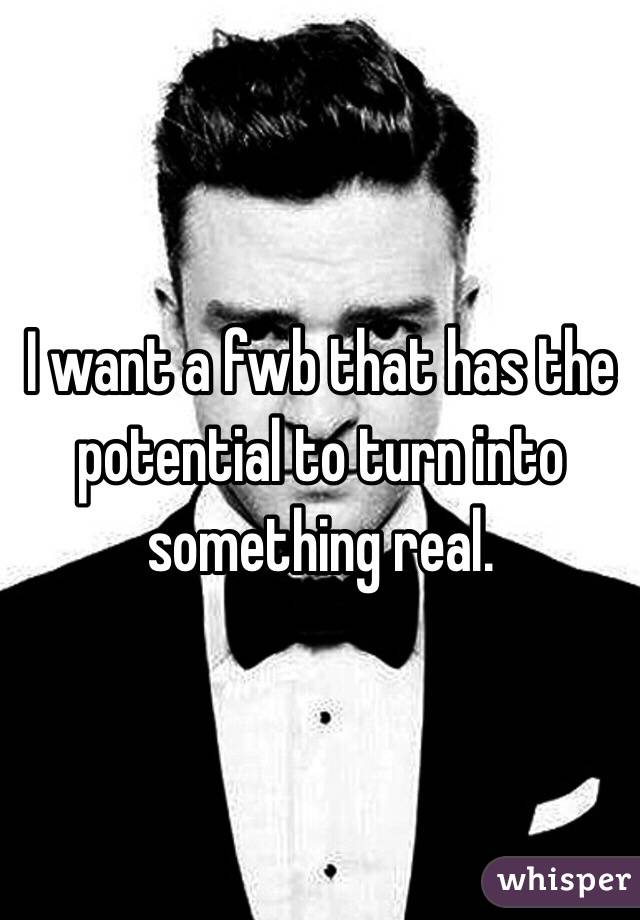 I want a fwb that has the potential to turn into something real. 