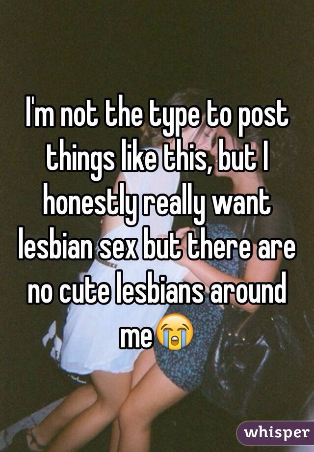 I'm not the type to post things like this, but I honestly really want lesbian sex but there are no cute lesbians around me😭