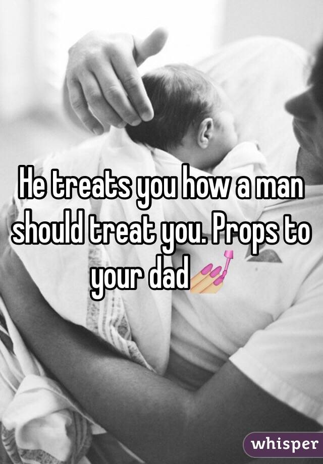 He treats you how a man should treat you. Props to your dad💅🏼