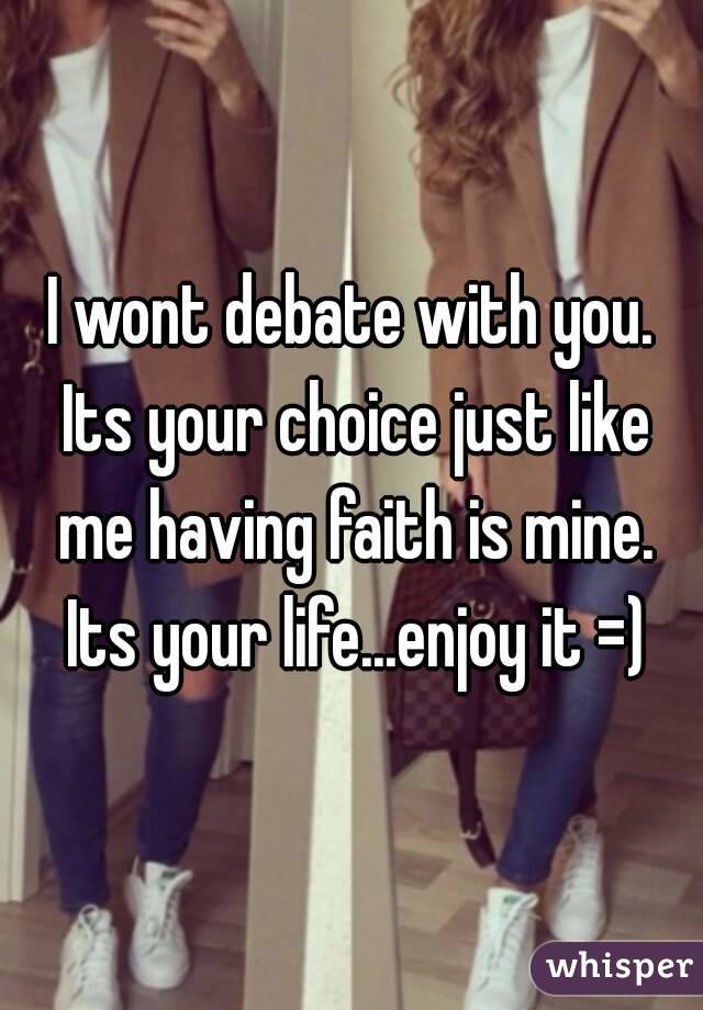 I wont debate with you. Its your choice just like me having faith is mine. Its your life...enjoy it =)