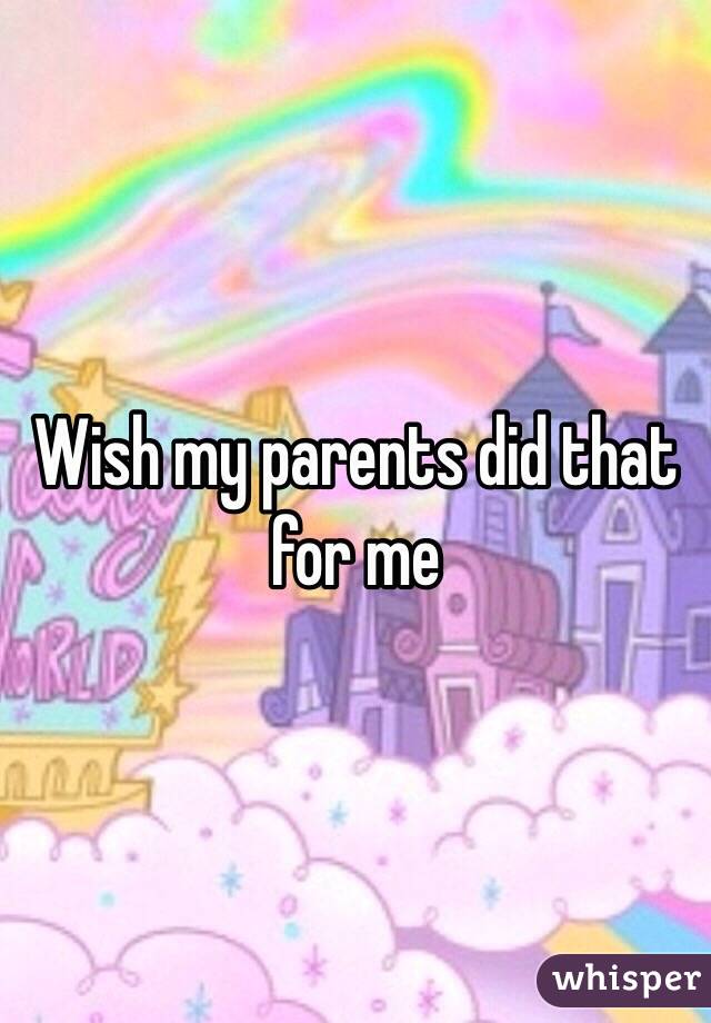 Wish my parents did that for me