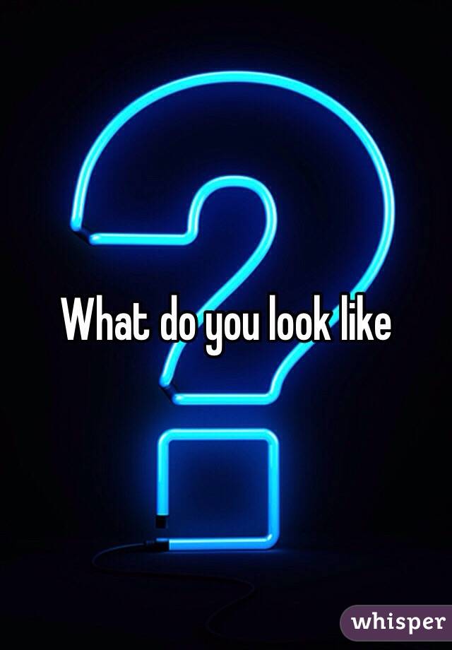 What do you look like 