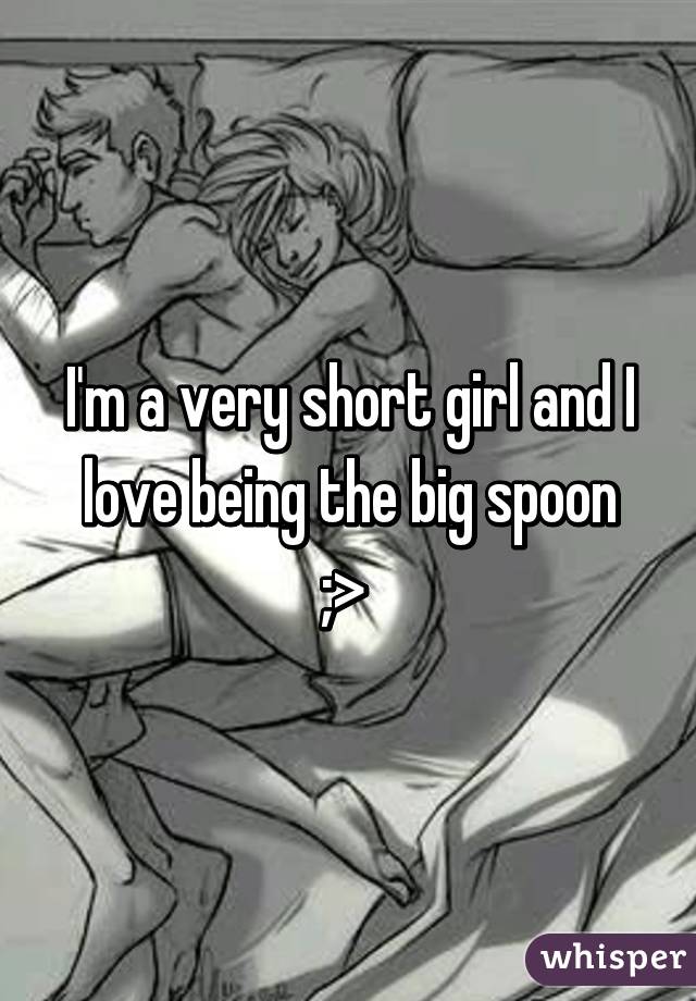I'm a very short girl and I love being the big spoon ;> 