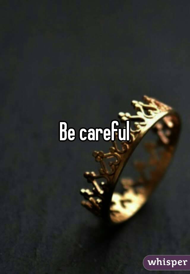 Be careful
