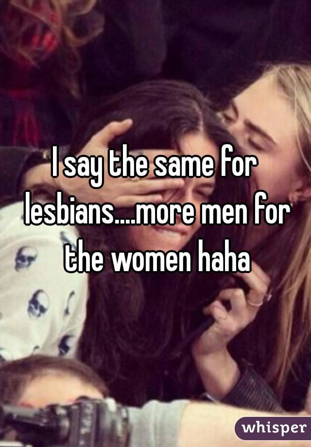 I say the same for lesbians....more men for the women haha