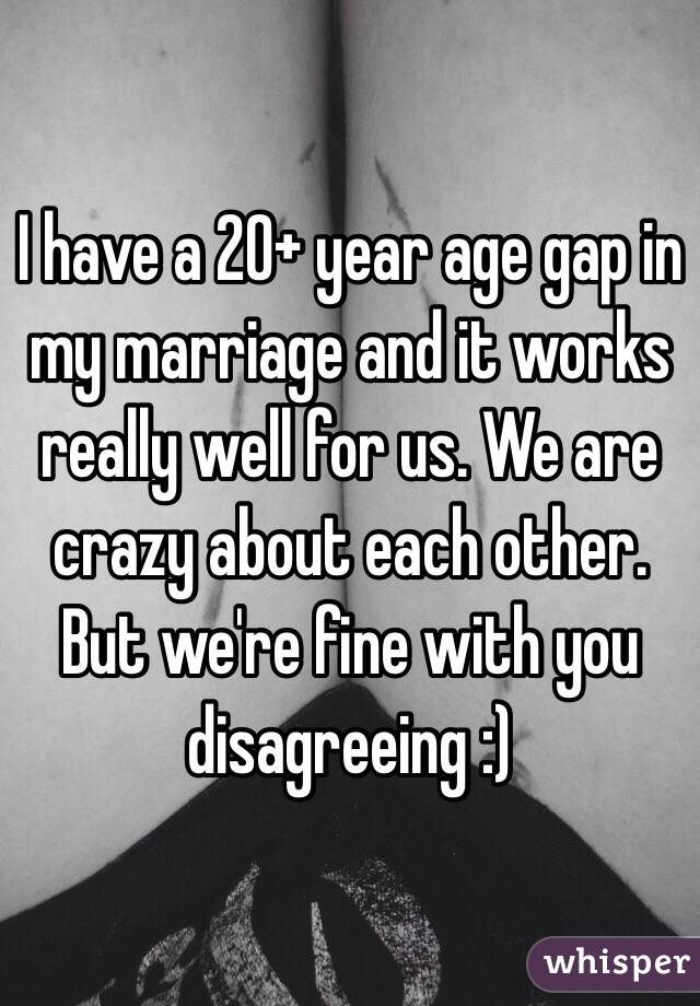 I have a 20+ year age gap in my marriage and it works really well for us. We are crazy about each other. But we're fine with you disagreeing :)