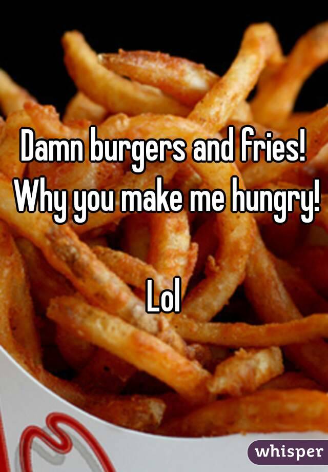 Damn burgers and fries! Why you make me hungry! 
Lol