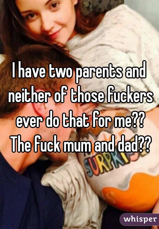 I have two parents and neither of those fuckers ever do that for me?? The fuck mum and dad??