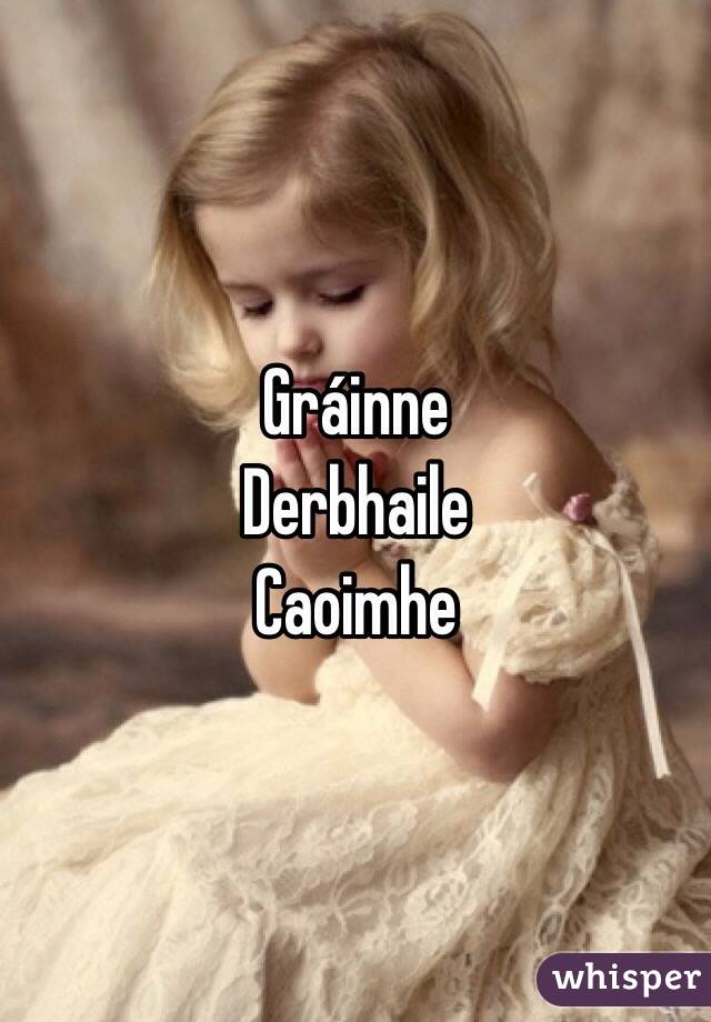 Gráinne
Derbhaile
Caoimhe