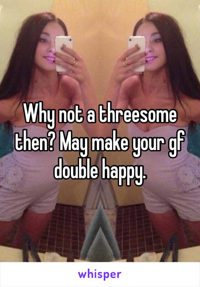 Why not a threesome then? May make your gf double happy. 
