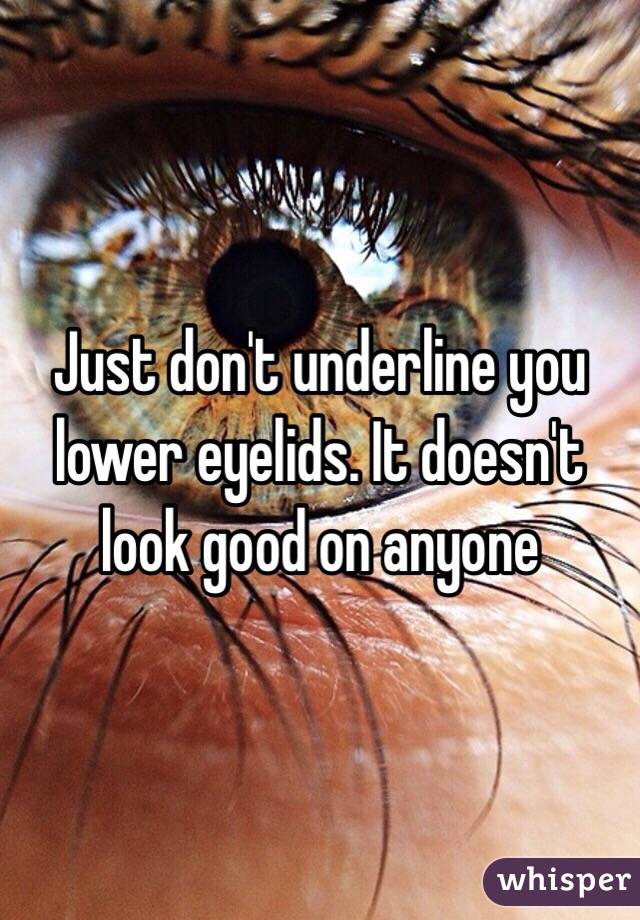 Just don't underline you lower eyelids. It doesn't look good on anyone 