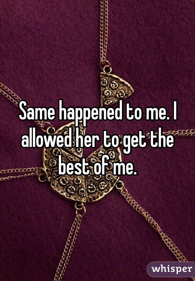 Same happened to me. I allowed her to get the best of me. 