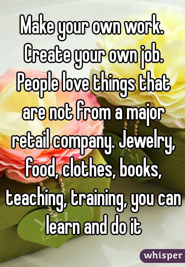Make your own work. Create your own job. People love things that are not from a major retail company. Jewelry, food, clothes, books, teaching, training, you can learn and do it