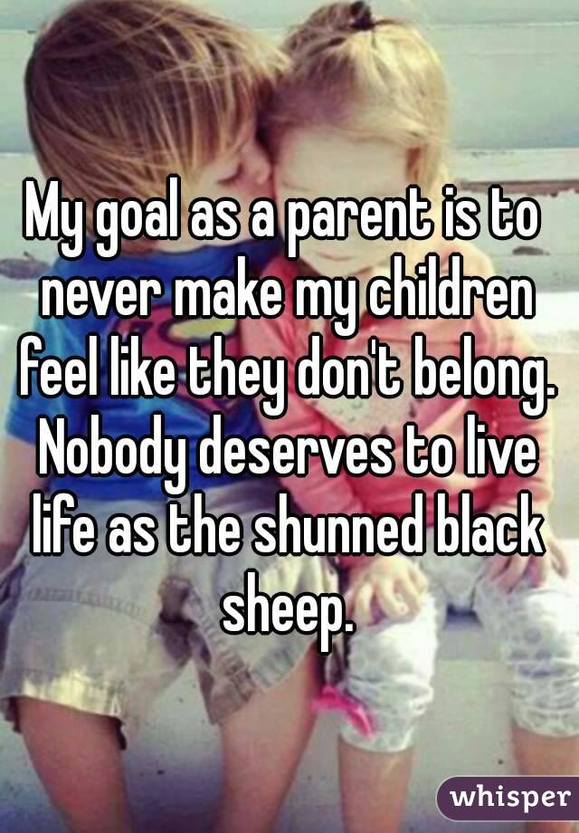 My goal as a parent is to never make my children feel like they don't belong. Nobody deserves to live life as the shunned black sheep.