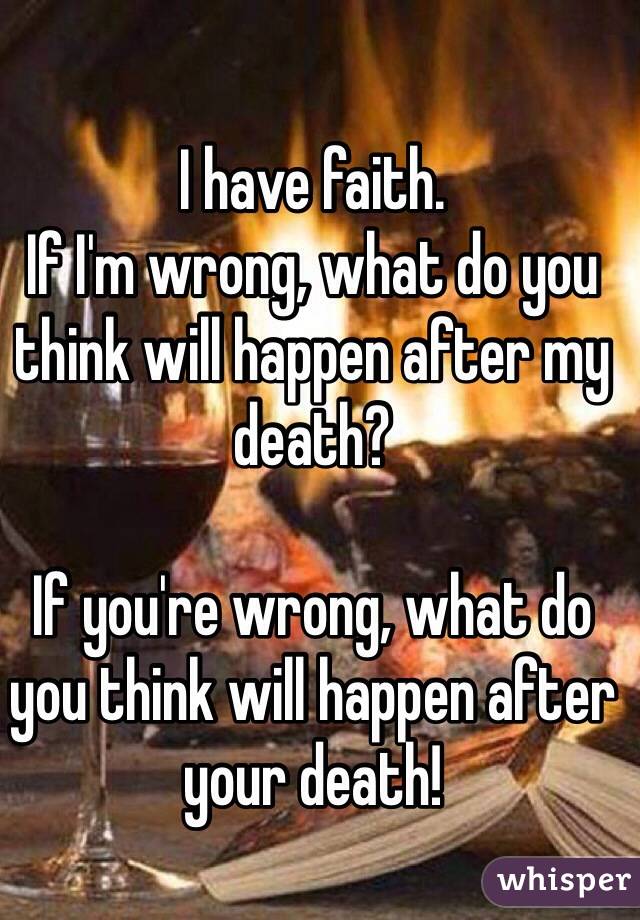 I have faith.
If I'm wrong, what do you think will happen after my death?

If you're wrong, what do you think will happen after your death!