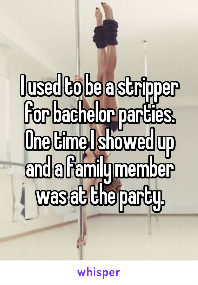 I used to be a stripper for bachelor parties. One time I showed up and a family member was at the party.
