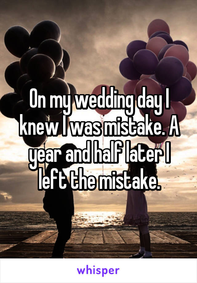 On my wedding day I knew I was mistake. A year and half later I left the mistake.