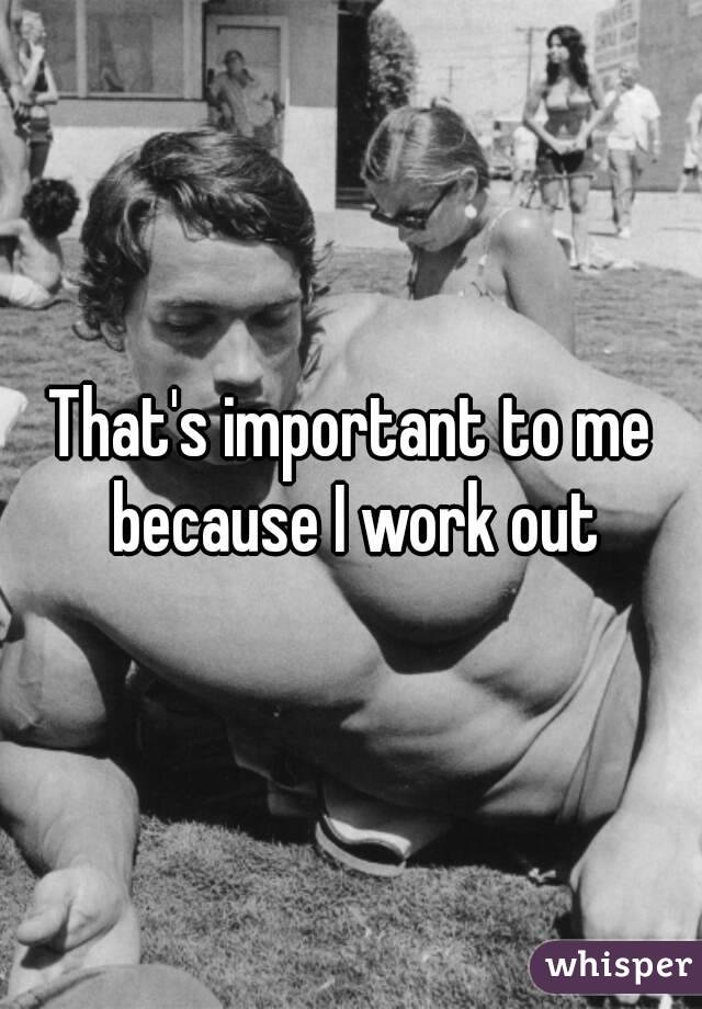 That's important to me because I work out