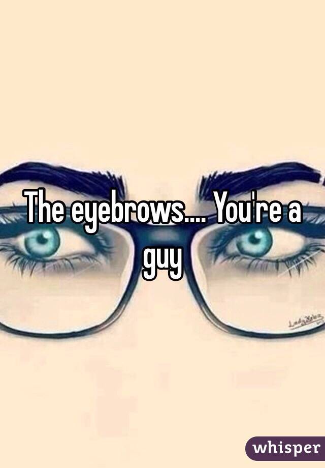 The eyebrows.... You're a guy