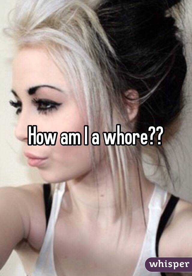 How am I a whore??