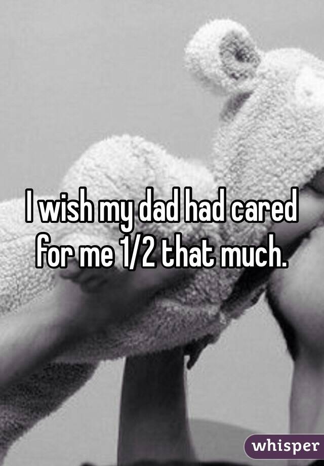 I wish my dad had cared for me 1/2 that much.