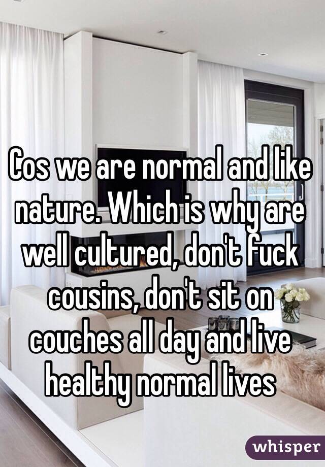 Cos we are normal and like nature. Which is why are well cultured, don't fuck cousins, don't sit on couches all day and live healthy normal lives