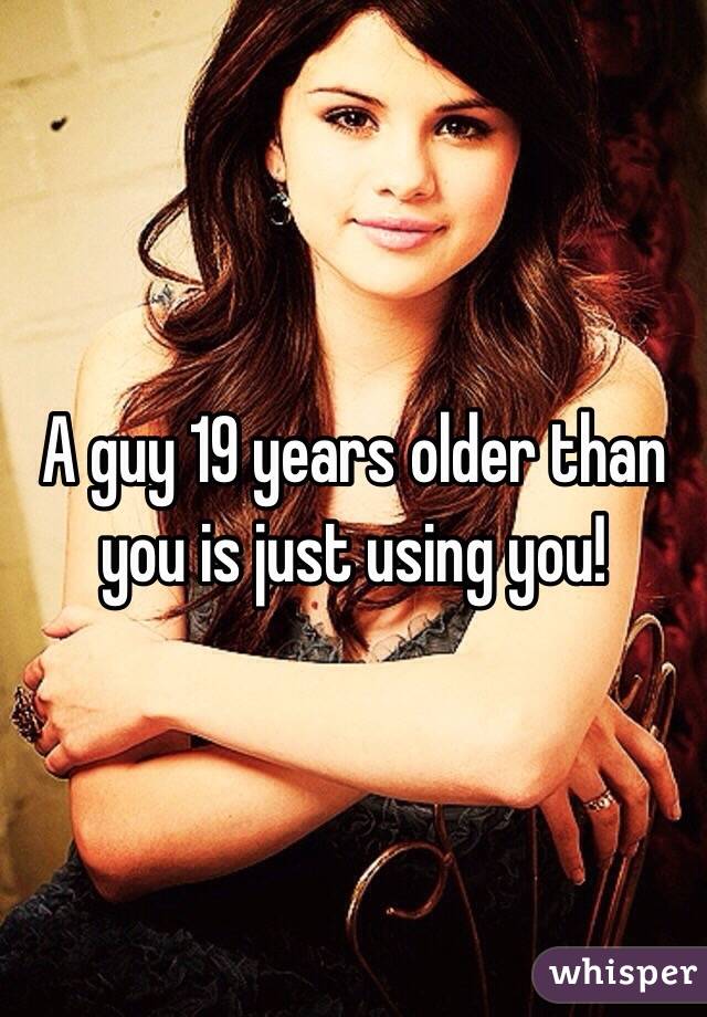 A guy 19 years older than you is just using you!